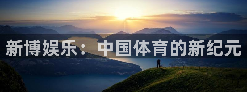 新航娱乐：新博娱乐：中国体育的新纪元