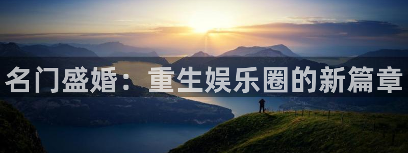 新航娱乐官网：名门盛婚：重生娱乐圈的新篇章