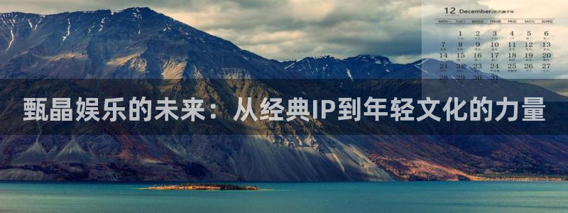 新航娱乐官网：甄晶娱乐的未来：从经典IP到年轻文化的力量