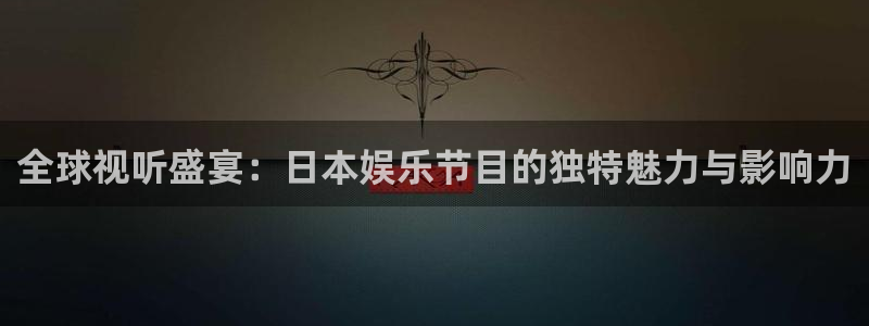 新航娱乐官网登录入口：全球视听盛宴：日本娱乐节目的独特魅力与影响力