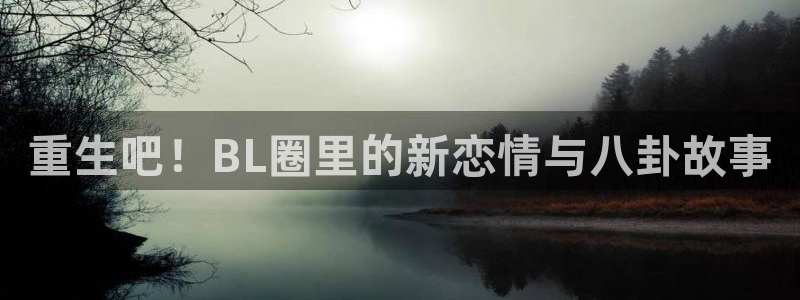 新航娱乐登录地址：重生吧！BL圈里的新恋情与八卦故事