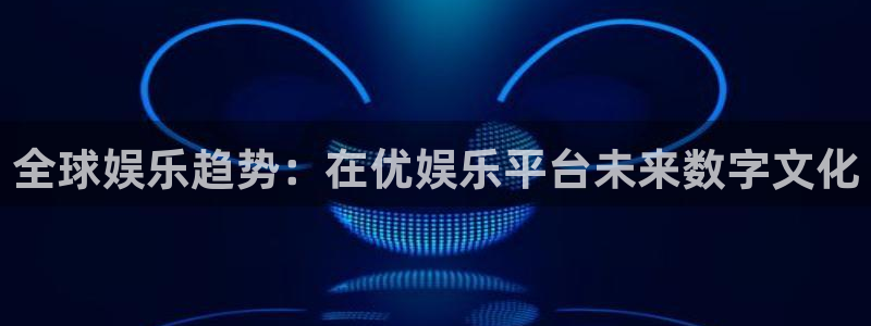 新航娱乐：全球娱乐趋势：在优娱乐平台未来数字文化