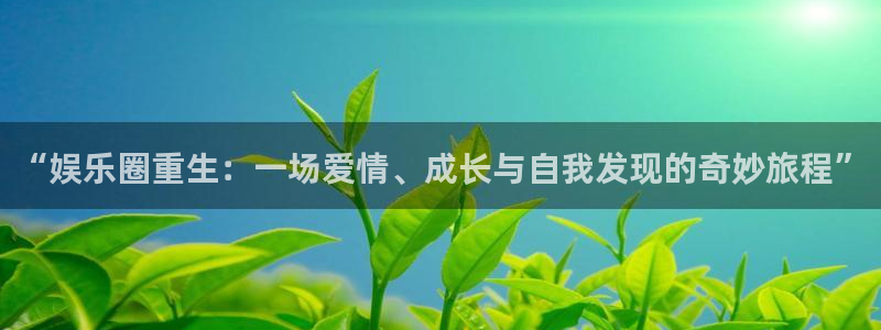 新航娱乐登录地址：“娱乐圈重生：一场爱情、成长与自我发现的奇妙旅程”