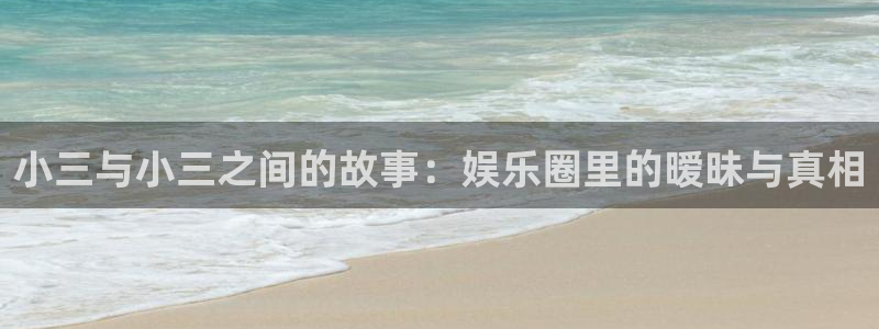 新航娱乐：小三与小三之间的故事：娱乐圈里的暧昧与真相