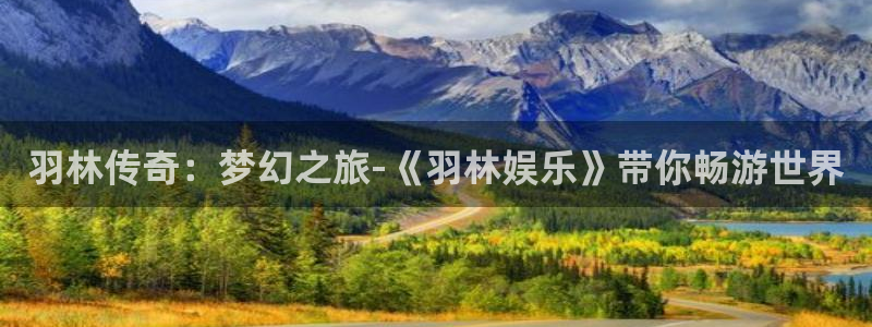新航娱乐注册：羽林传奇：梦幻之旅-《羽林娱乐》带你畅游世界