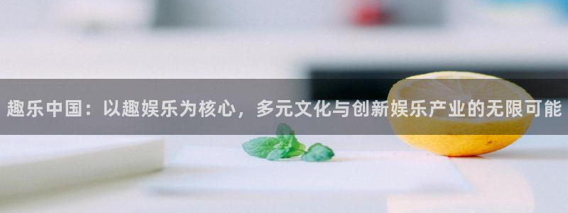 新航娱乐官网：趣乐中国：以趣娱乐为核心，多元文化与创新娱乐产业的无限可能