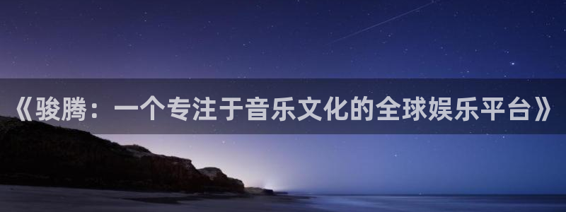 新航娱乐官网：《骏腾：一个专注于音乐文化的全球娱乐平台》